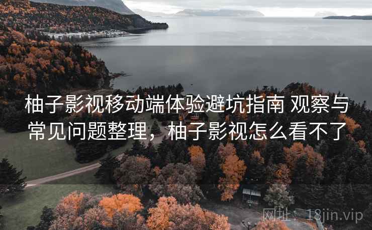 柚子影视移动端体验避坑指南 观察与常见问题整理,柚子影视怎么看不了 柚子影视移动端体验避坑指南 观察与常见问题整理,柚子影视怎么看不了