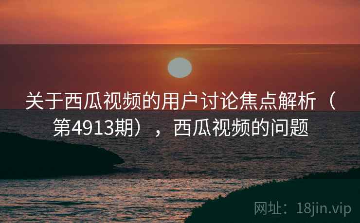 关于西瓜视频的用户讨论焦点解析(第4913期),西瓜视频的问题 关于西瓜视频的用户讨论焦点解析(第4913期),西瓜视频的问题
