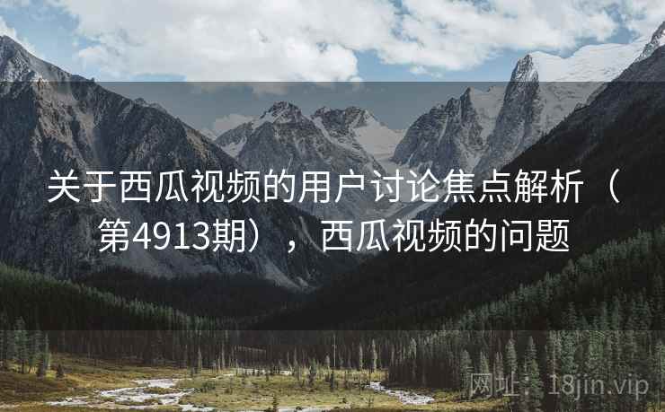 关于西瓜视频的用户讨论焦点解析(第4913期),西瓜视频的问题 关于西瓜视频的用户讨论焦点解析(第4913期),西瓜视频的问题
